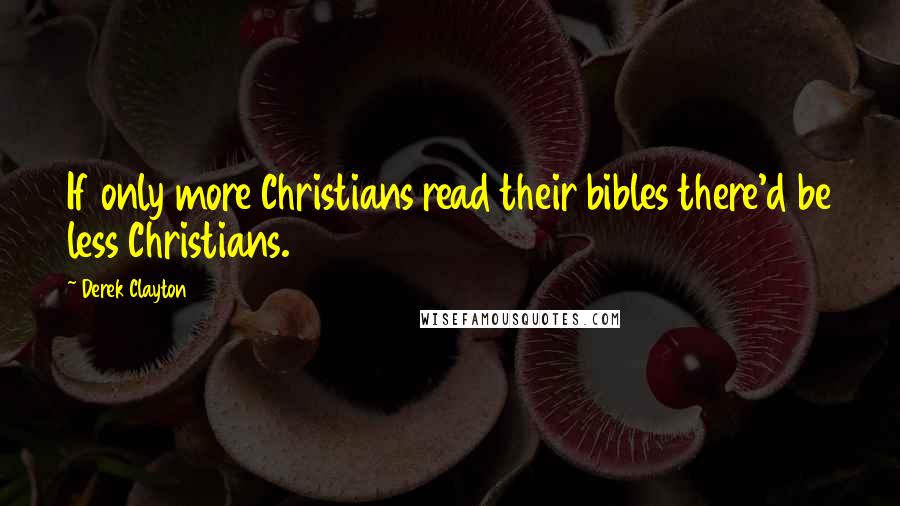 Derek Clayton Quotes: If only more Christians read their bibles there'd be less Christians.