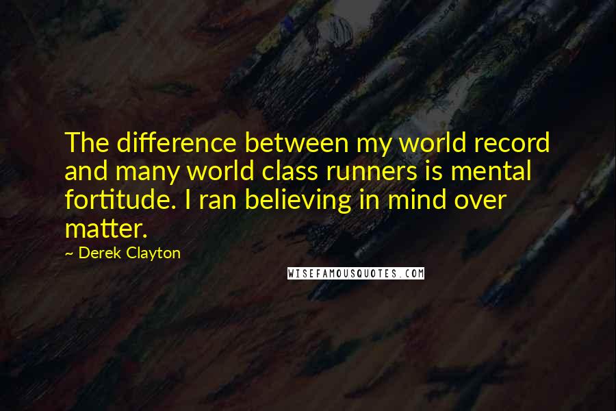 Derek Clayton Quotes: The difference between my world record and many world class runners is mental fortitude. I ran believing in mind over matter.