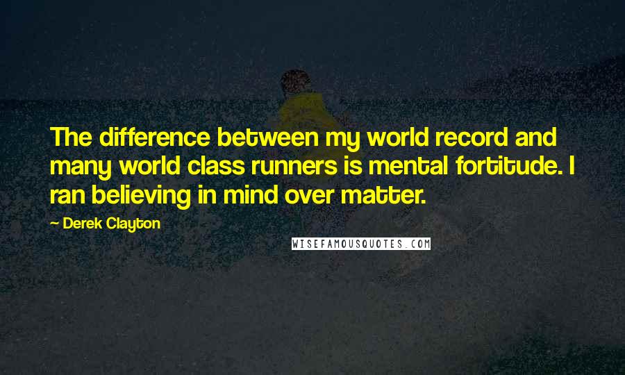 Derek Clayton Quotes: The difference between my world record and many world class runners is mental fortitude. I ran believing in mind over matter.