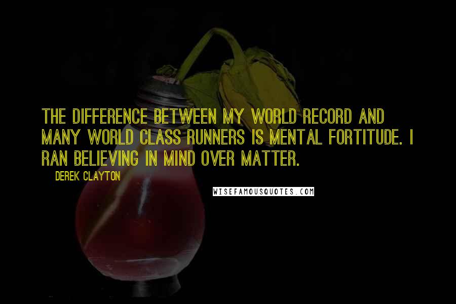 Derek Clayton Quotes: The difference between my world record and many world class runners is mental fortitude. I ran believing in mind over matter.