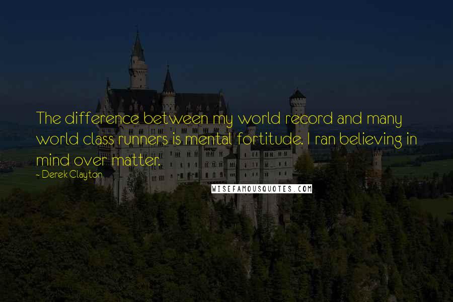 Derek Clayton Quotes: The difference between my world record and many world class runners is mental fortitude. I ran believing in mind over matter.