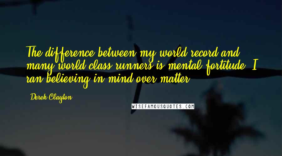 Derek Clayton Quotes: The difference between my world record and many world class runners is mental fortitude. I ran believing in mind over matter.