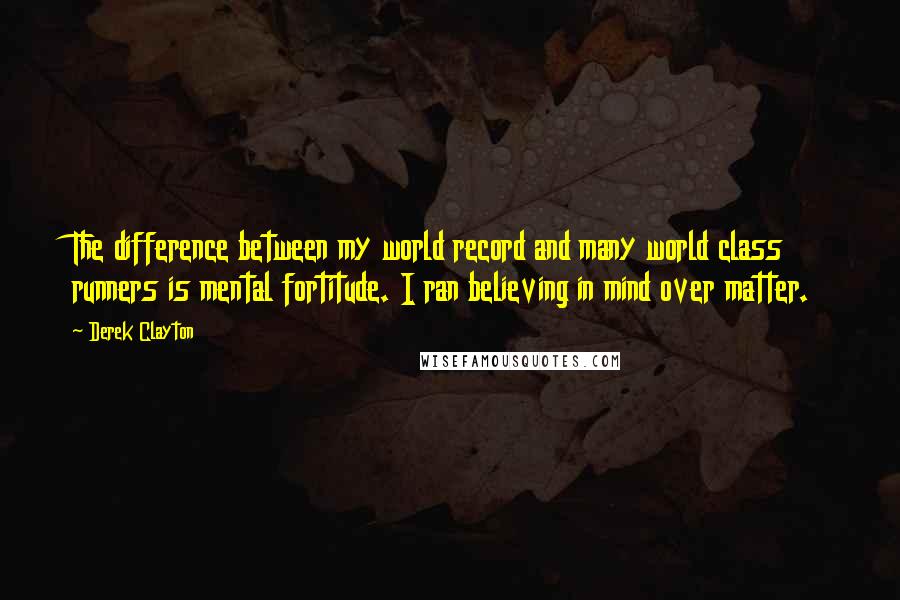 Derek Clayton Quotes: The difference between my world record and many world class runners is mental fortitude. I ran believing in mind over matter.