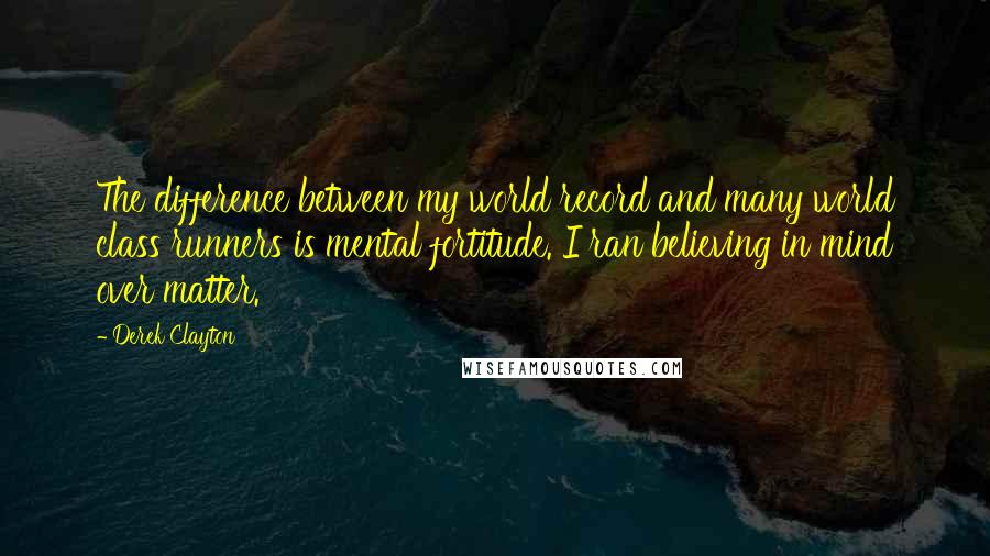 Derek Clayton Quotes: The difference between my world record and many world class runners is mental fortitude. I ran believing in mind over matter.