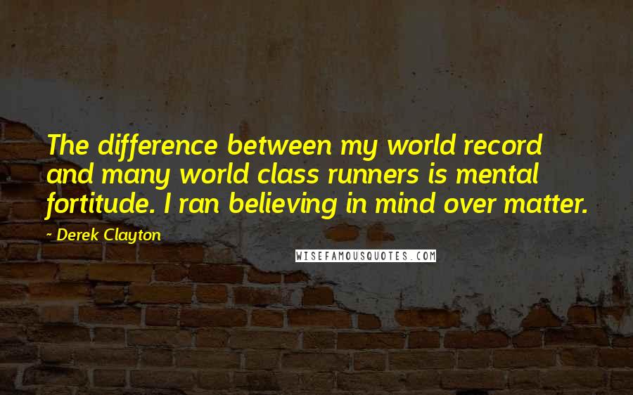 Derek Clayton Quotes: The difference between my world record and many world class runners is mental fortitude. I ran believing in mind over matter.