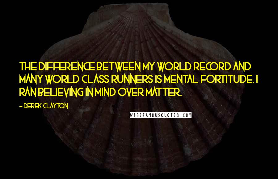 Derek Clayton Quotes: The difference between my world record and many world class runners is mental fortitude. I ran believing in mind over matter.