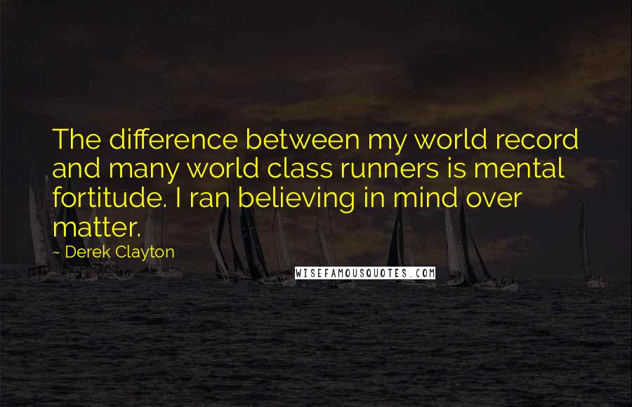 Derek Clayton Quotes: The difference between my world record and many world class runners is mental fortitude. I ran believing in mind over matter.