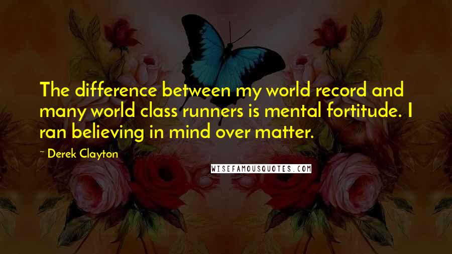 Derek Clayton Quotes: The difference between my world record and many world class runners is mental fortitude. I ran believing in mind over matter.