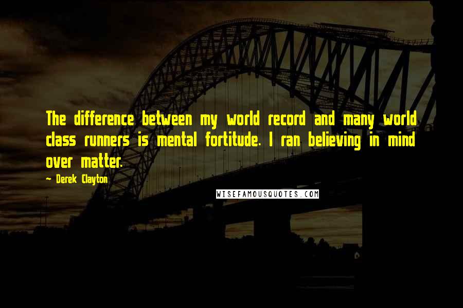 Derek Clayton Quotes: The difference between my world record and many world class runners is mental fortitude. I ran believing in mind over matter.