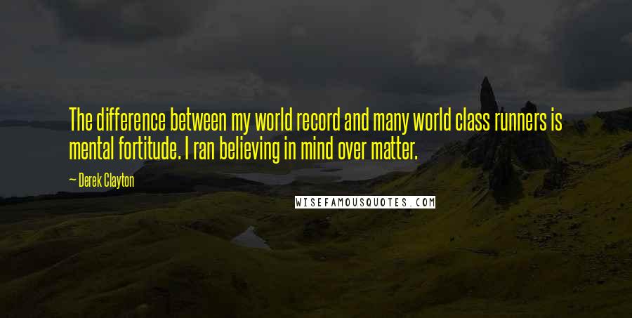 Derek Clayton Quotes: The difference between my world record and many world class runners is mental fortitude. I ran believing in mind over matter.