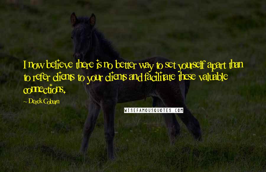 Derek Coburn Quotes: I now believe there is no better way to set yourself apart than to refer clients to your clients and facilitate these valuable connections.