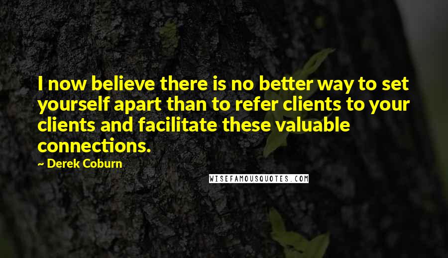 Derek Coburn Quotes: I now believe there is no better way to set yourself apart than to refer clients to your clients and facilitate these valuable connections.