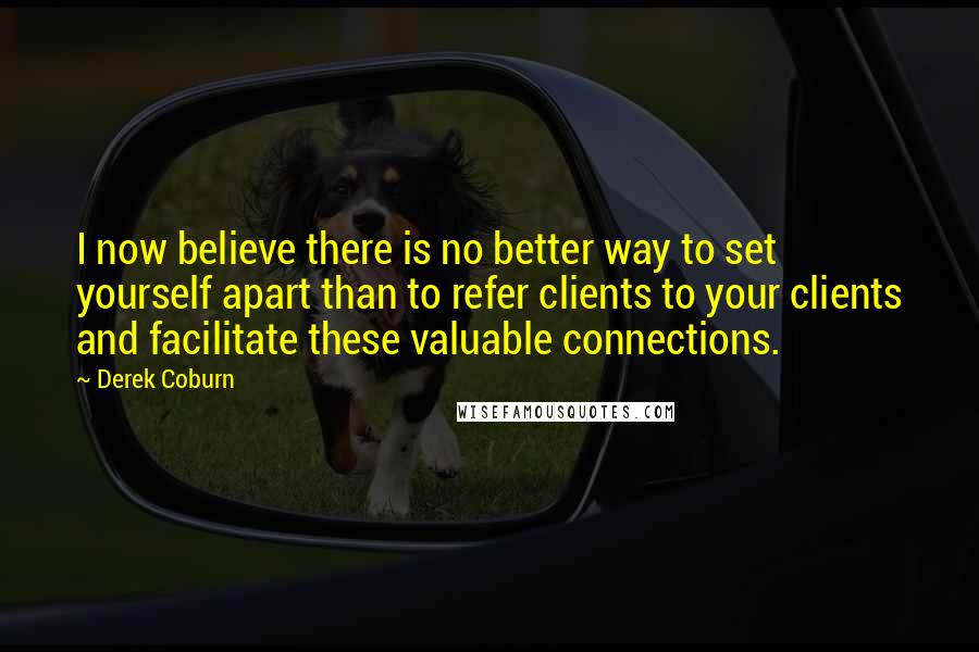 Derek Coburn Quotes: I now believe there is no better way to set yourself apart than to refer clients to your clients and facilitate these valuable connections.