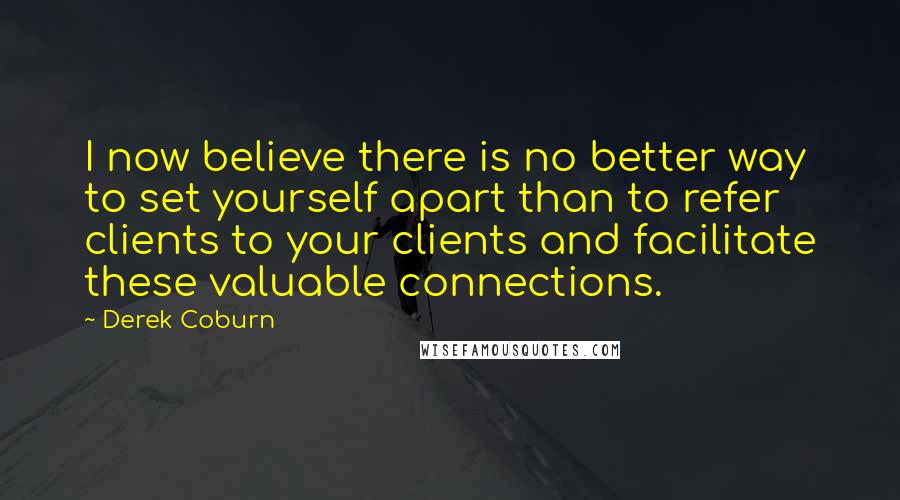 Derek Coburn Quotes: I now believe there is no better way to set yourself apart than to refer clients to your clients and facilitate these valuable connections.