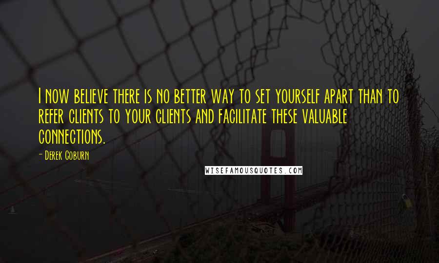 Derek Coburn Quotes: I now believe there is no better way to set yourself apart than to refer clients to your clients and facilitate these valuable connections.