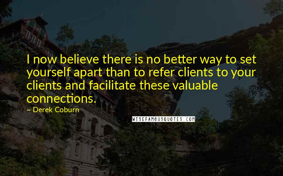 Derek Coburn Quotes: I now believe there is no better way to set yourself apart than to refer clients to your clients and facilitate these valuable connections.