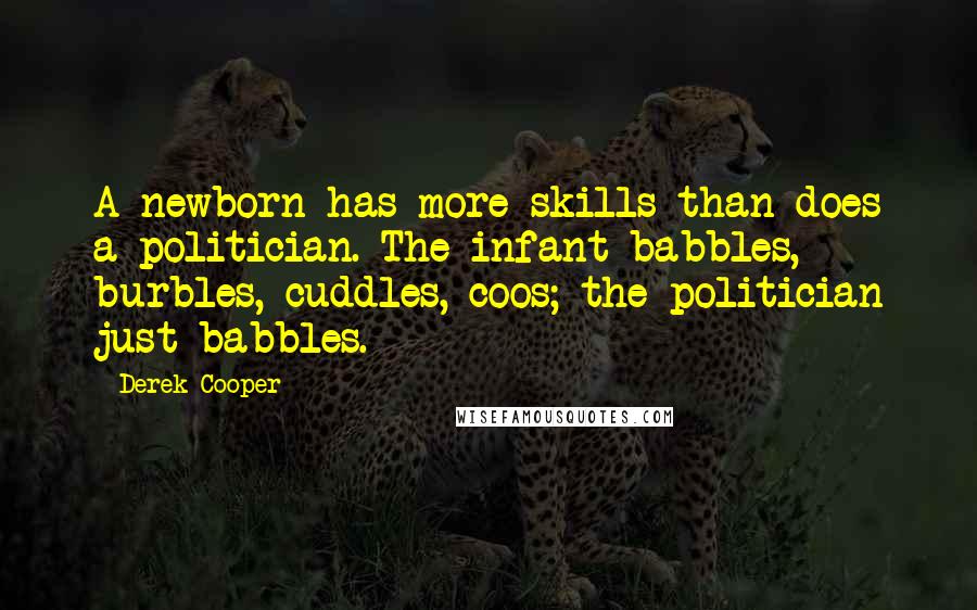 Derek Cooper Quotes: A newborn has more skills than does a politician. The infant babbles, burbles, cuddles, coos; the politician just babbles.