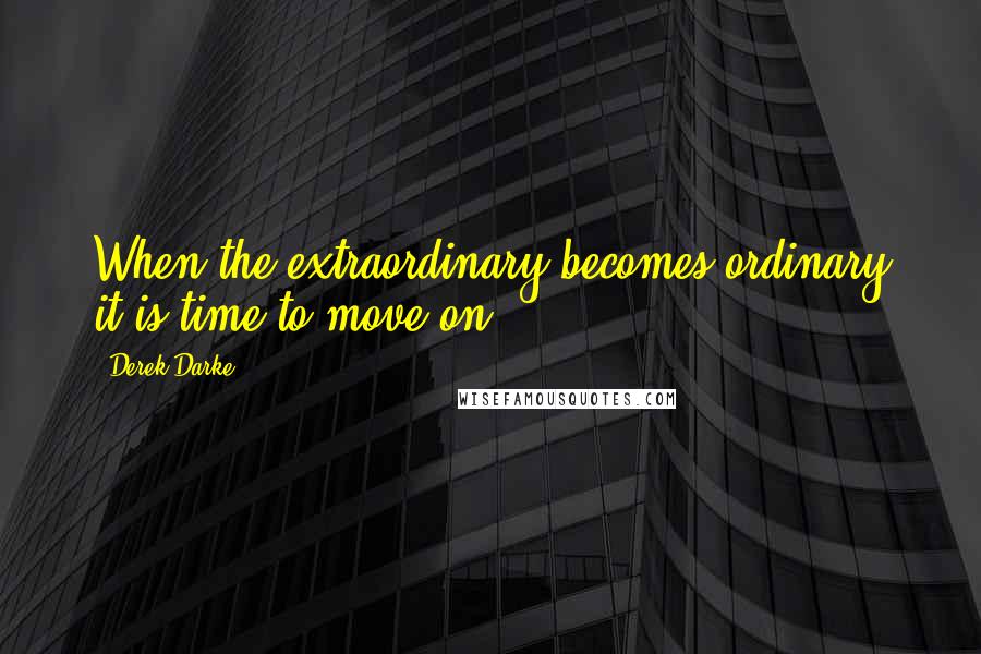 Derek Darke Quotes: When the extraordinary becomes ordinary it is time to move on.