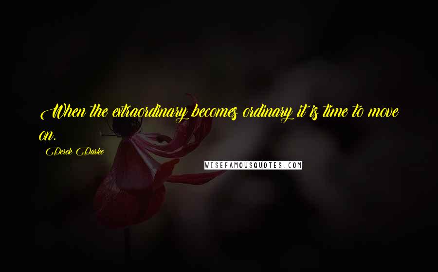 Derek Darke Quotes: When the extraordinary becomes ordinary it is time to move on.