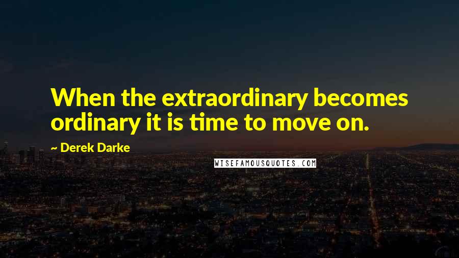 Derek Darke Quotes: When the extraordinary becomes ordinary it is time to move on.