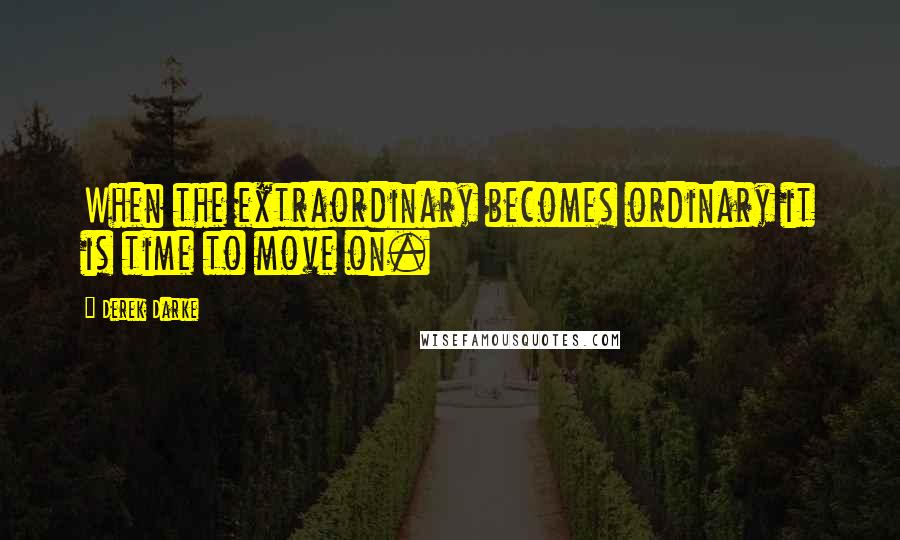 Derek Darke Quotes: When the extraordinary becomes ordinary it is time to move on.