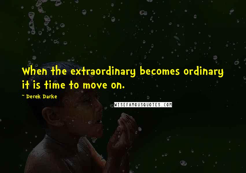 Derek Darke Quotes: When the extraordinary becomes ordinary it is time to move on.