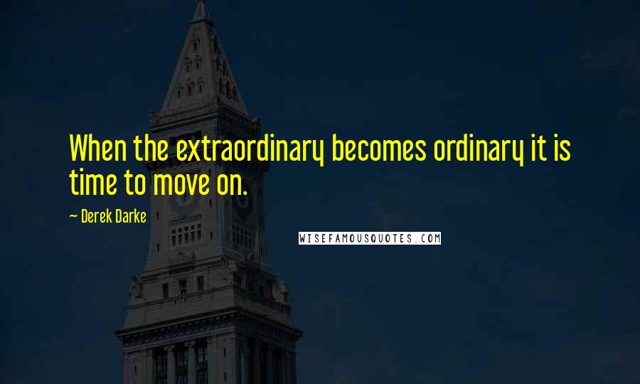 Derek Darke Quotes: When the extraordinary becomes ordinary it is time to move on.