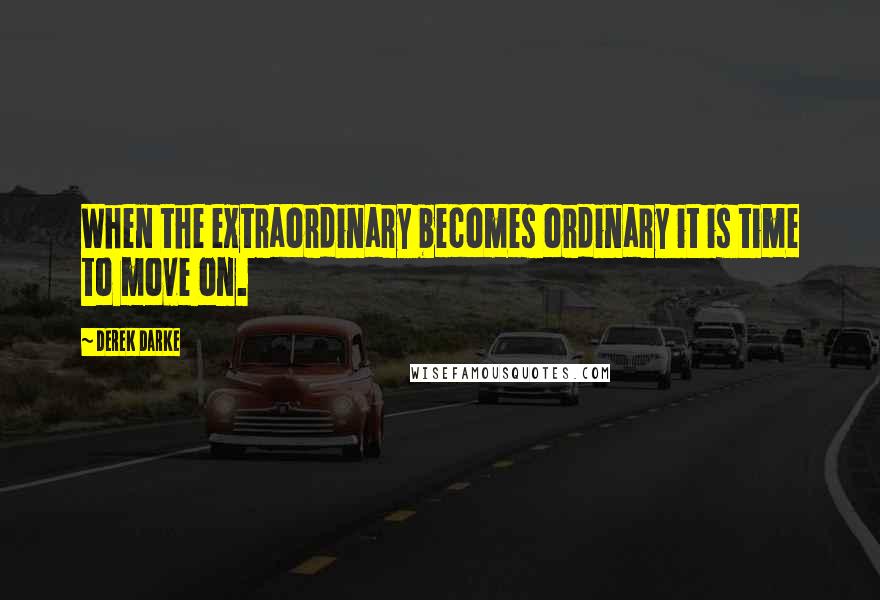 Derek Darke Quotes: When the extraordinary becomes ordinary it is time to move on.