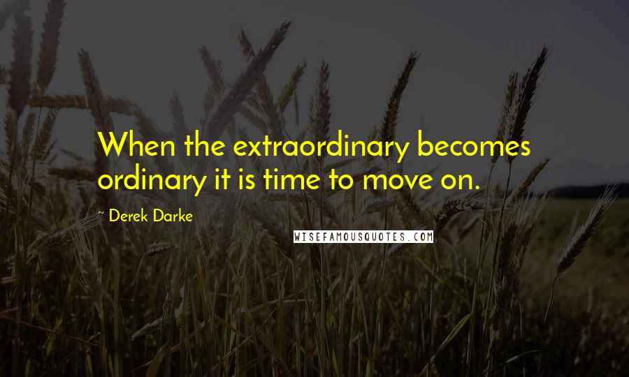 Derek Darke Quotes: When the extraordinary becomes ordinary it is time to move on.