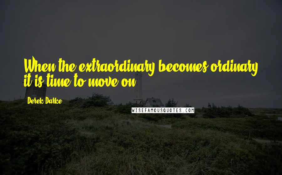 Derek Darke Quotes: When the extraordinary becomes ordinary it is time to move on.