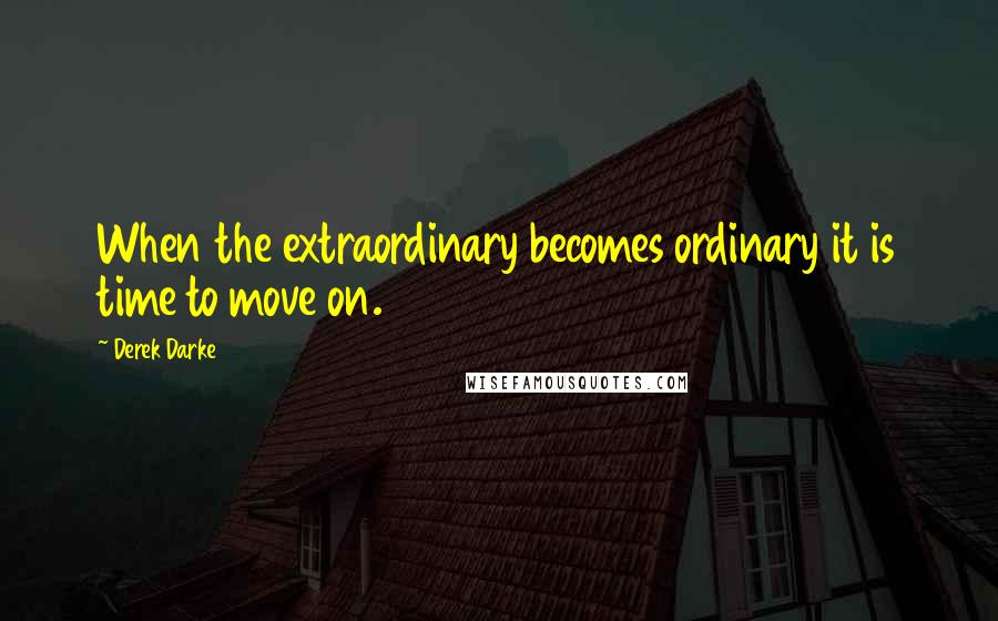 Derek Darke Quotes: When the extraordinary becomes ordinary it is time to move on.