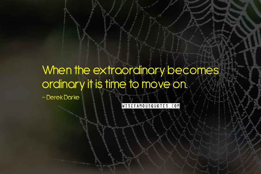 Derek Darke Quotes: When the extraordinary becomes ordinary it is time to move on.