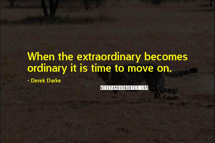 Derek Darke Quotes: When the extraordinary becomes ordinary it is time to move on.