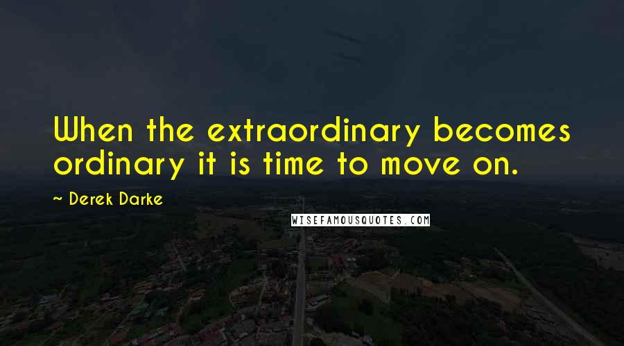 Derek Darke Quotes: When the extraordinary becomes ordinary it is time to move on.