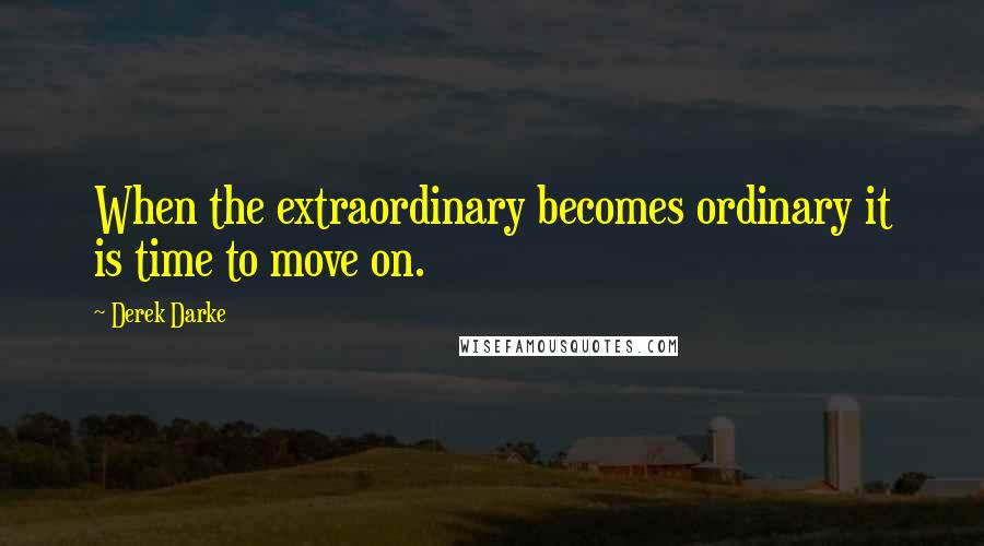 Derek Darke Quotes: When the extraordinary becomes ordinary it is time to move on.