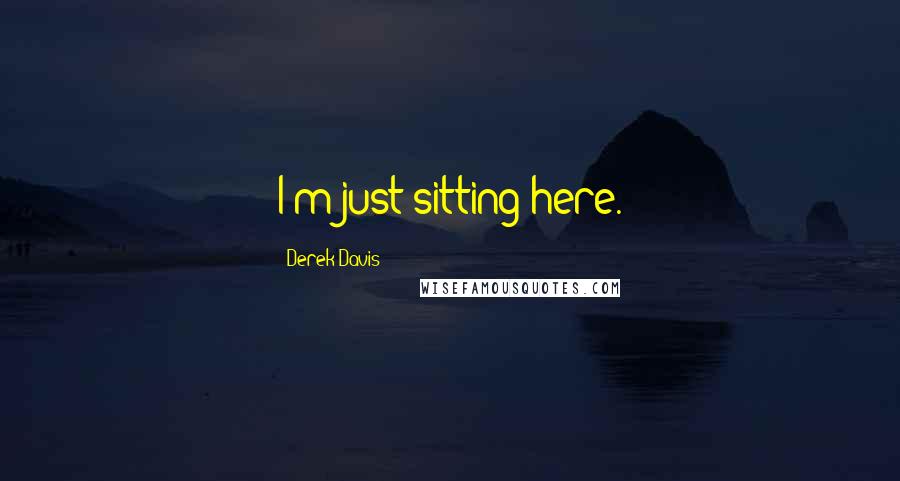 Derek Davis Quotes: I'm just sitting here.