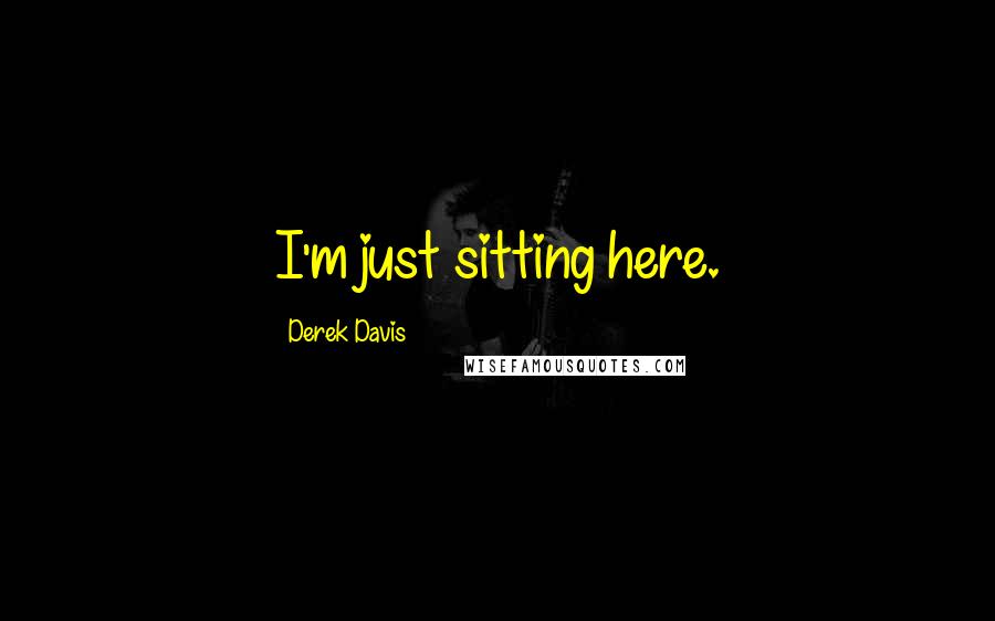 Derek Davis Quotes: I'm just sitting here.