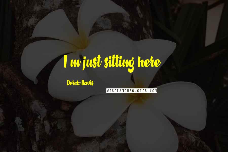 Derek Davis Quotes: I'm just sitting here.