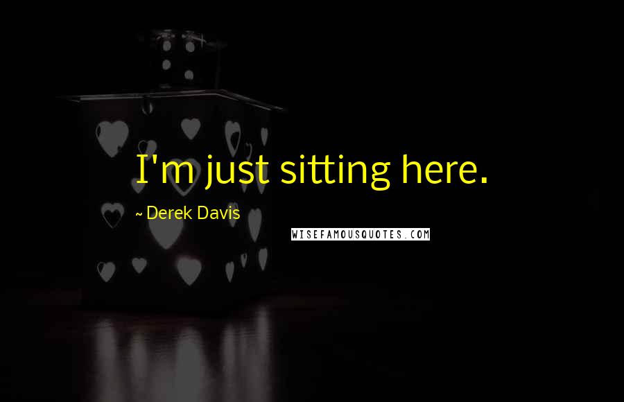 Derek Davis Quotes: I'm just sitting here.