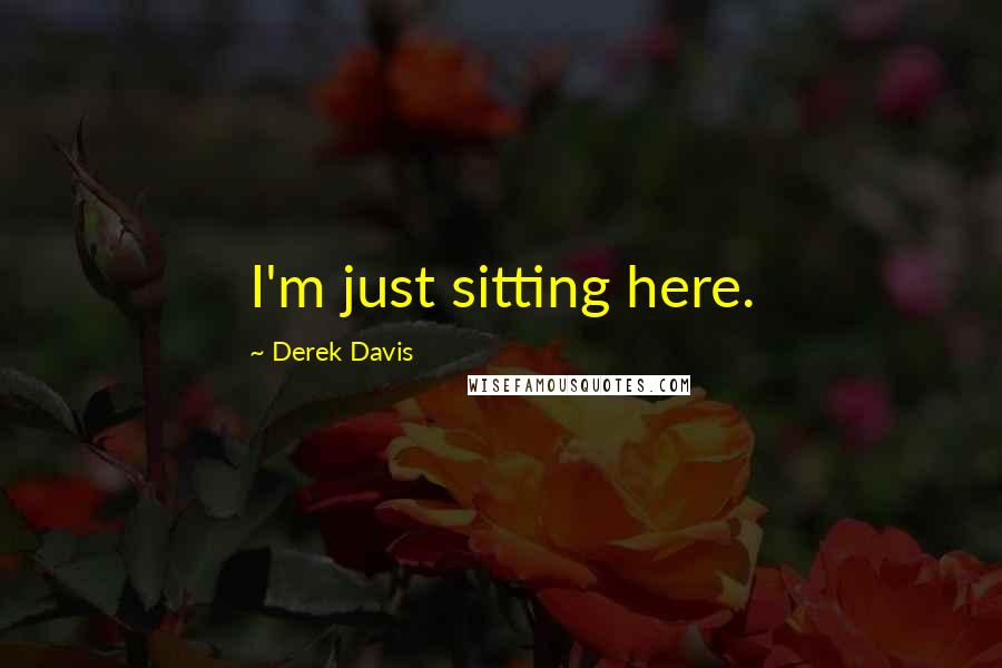 Derek Davis Quotes: I'm just sitting here.