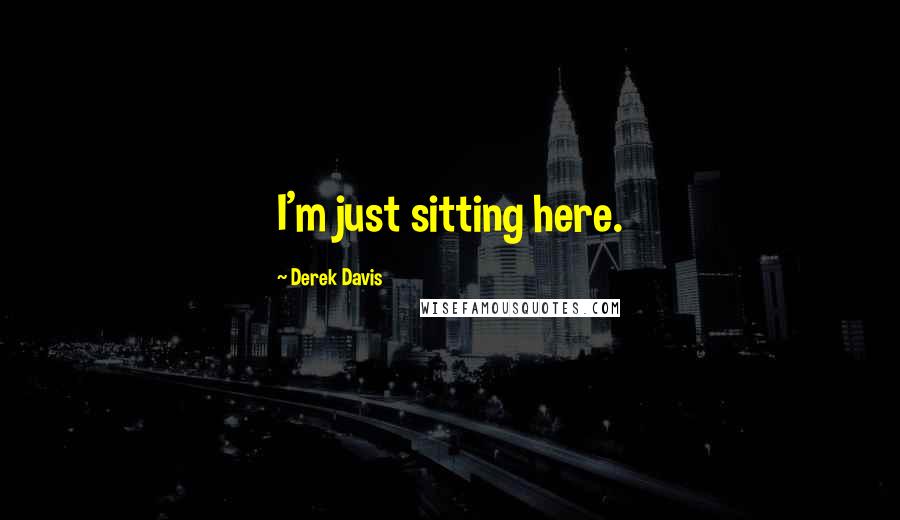 Derek Davis Quotes: I'm just sitting here.