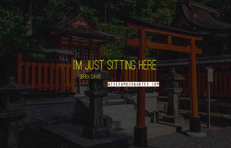 Derek Davis Quotes: I'm just sitting here.
