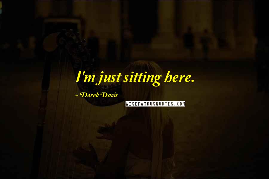 Derek Davis Quotes: I'm just sitting here.