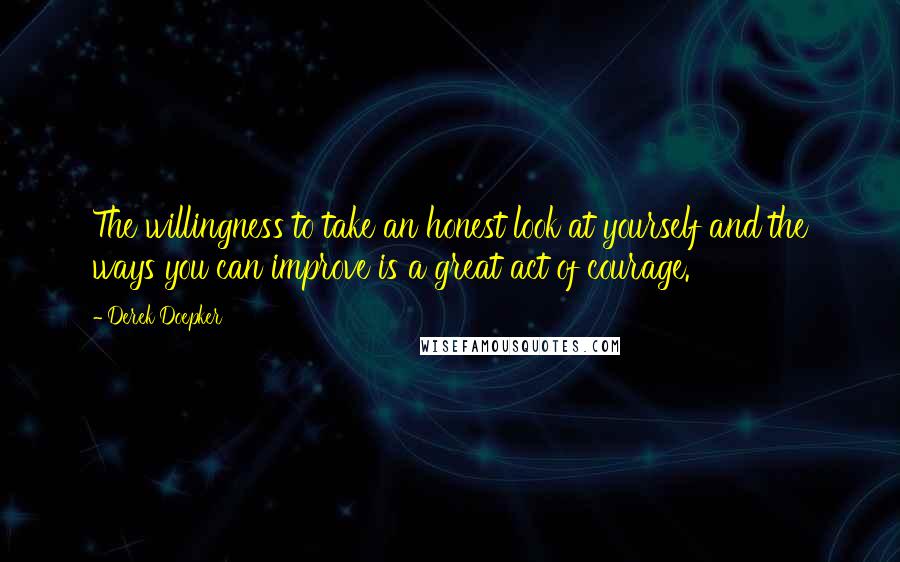 Derek Doepker Quotes: The willingness to take an honest look at yourself and the ways you can improve is a great act of courage.