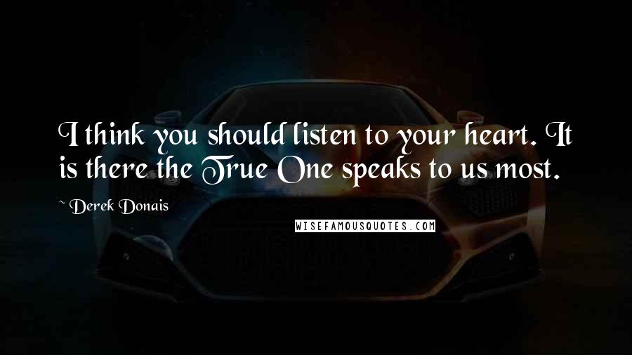 Derek Donais Quotes: I think you should listen to your heart. It is there the True One speaks to us most.
