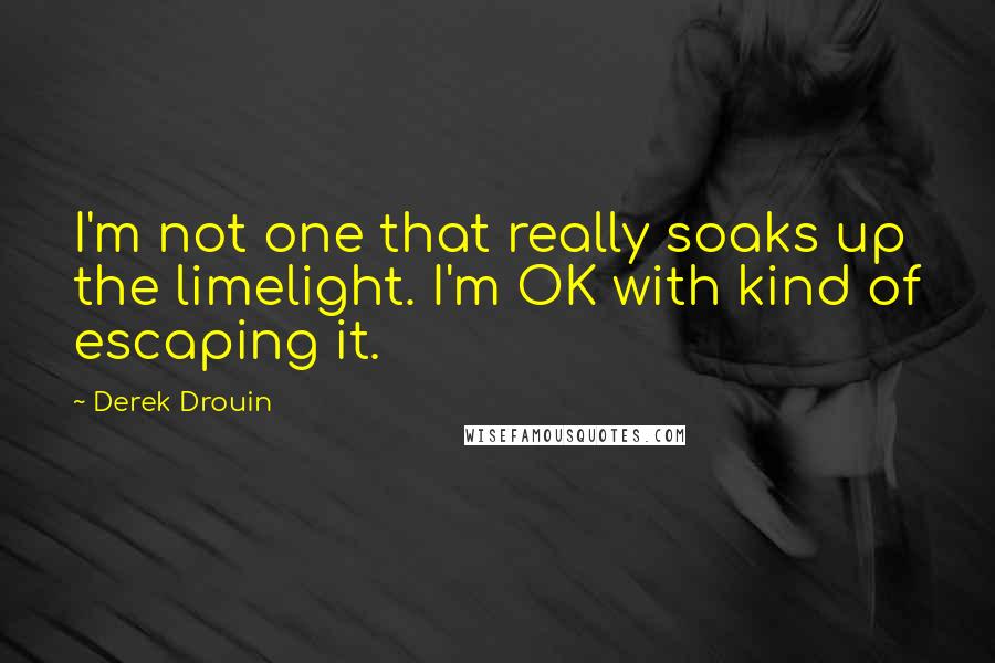 Derek Drouin Quotes: I'm not one that really soaks up the limelight. I'm OK with kind of escaping it.