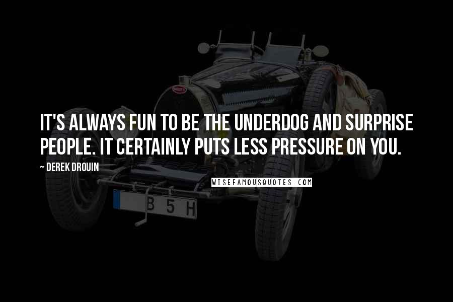 Derek Drouin Quotes: It's always fun to be the underdog and surprise people. It certainly puts less pressure on you.