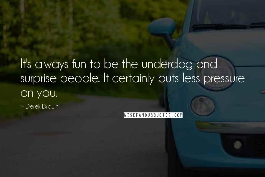 Derek Drouin Quotes: It's always fun to be the underdog and surprise people. It certainly puts less pressure on you.