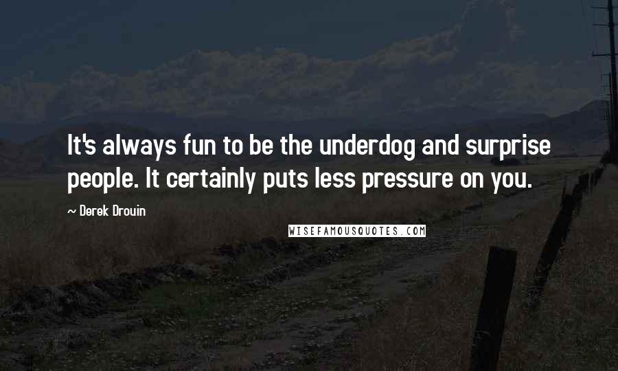 Derek Drouin Quotes: It's always fun to be the underdog and surprise people. It certainly puts less pressure on you.