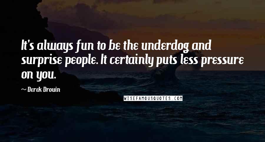 Derek Drouin Quotes: It's always fun to be the underdog and surprise people. It certainly puts less pressure on you.